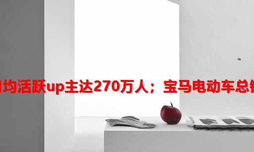 互联网晚报 | 12月10日 星期五 | B站月均活跃UP主达270万人；宝马电动车总销量破百万；苹果市值逼近3万亿美元...